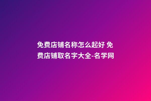 免费店铺名称怎么起好 免费店铺取名字大全-名学网-第1张-店铺起名-玄机派